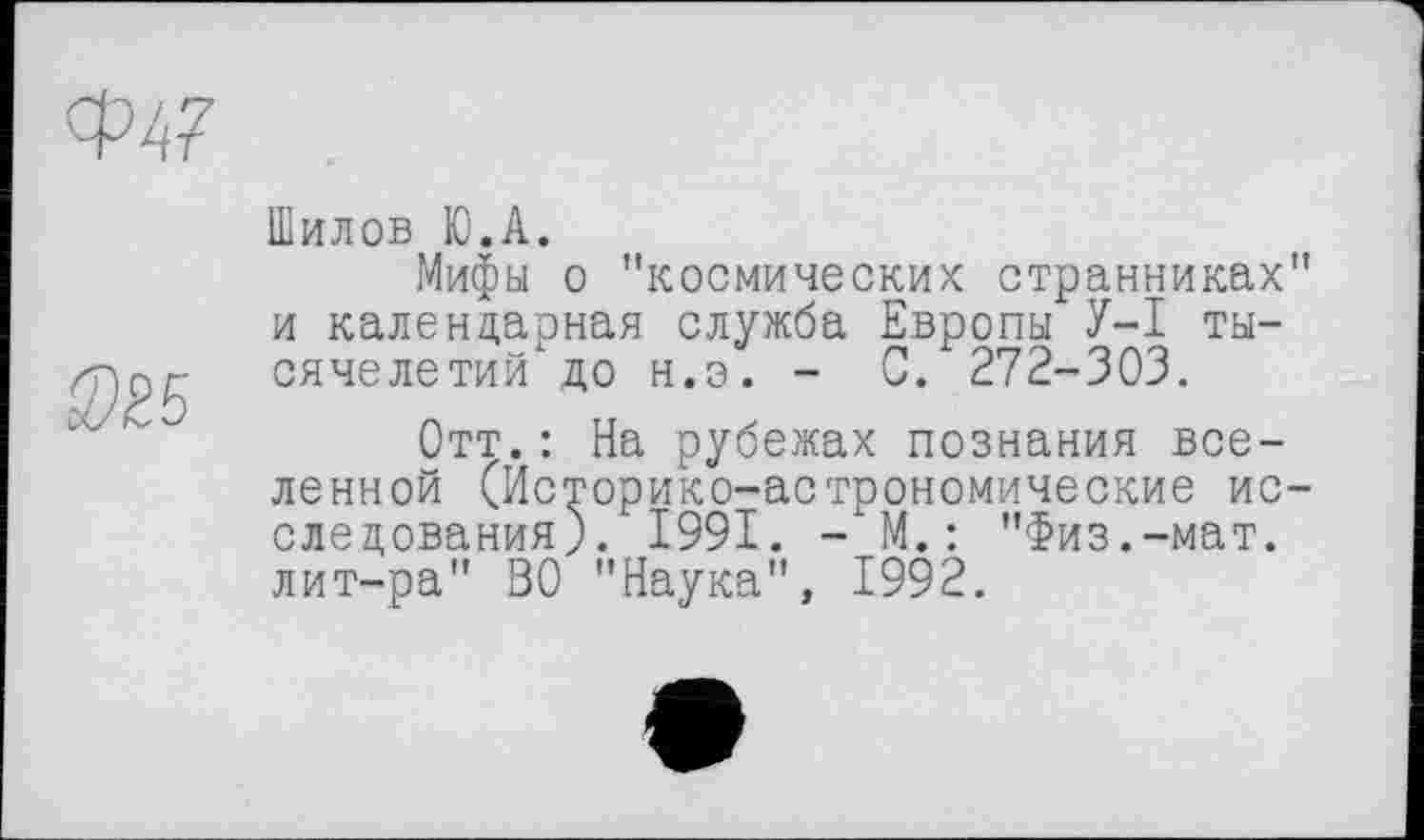 ﻿Ф4?
>5
Шилов Ю.А.
Мифы о "космических странниках" и календарная служба Европы У-I тысячелетий" до н.э. - С. 272-303.
Отт.: На рубежах познания вселенной (Историко-астрономические исследования). ' 1991. - М. : "Физ.-мат. лит-ра" ВО "Наука", 1992.